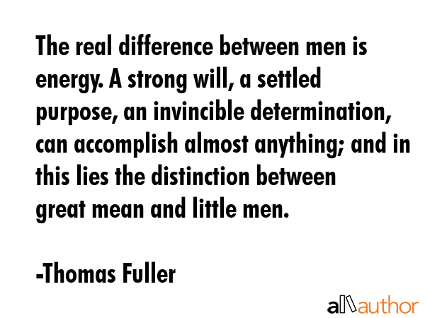 The real difference between men is energy. A strong will, a settled purpose, an invincible determination, can accomplish almost anything; and in this lies the distinction between great mean and... - Thomas Fuller Quote