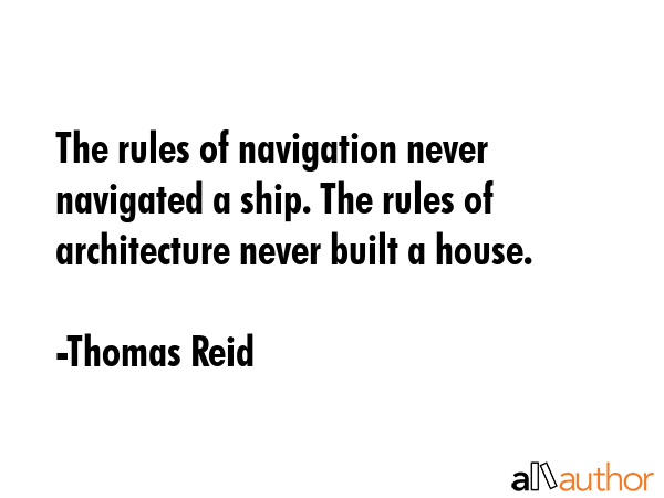 The rules of navigation never navigated a ship. The rules of architecture never built a house. - Thomas Reid Quote GIF