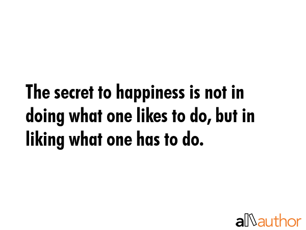 The secret to happiness is not in doing what one likes to do, but in liking what one has to do. -  Quote GIF