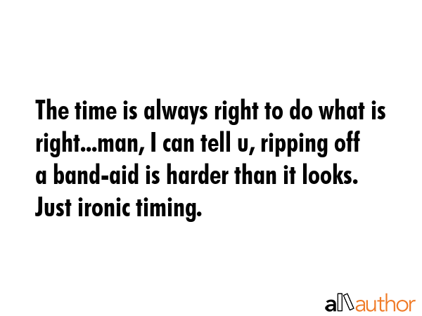 The time is always right to do what is right...man, I can tell u, ripping off a band-aid is harder... -  Quote GIF