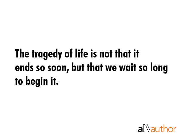 The tragedy of life is not that it ends so soon, but that we wait so long to begin it. -  Quote