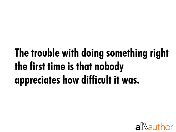 The trouble with doing something right the first time is that nobody appreciates how difficult it... -  Quote GIF