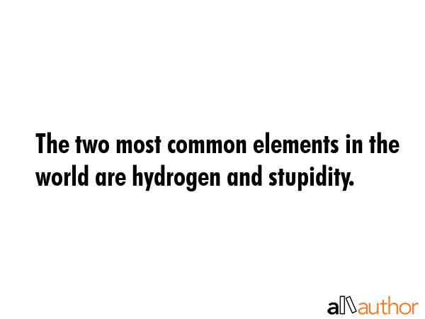 The two most common elements in the world are hydrogen and stupidity. -  Quote GIF
