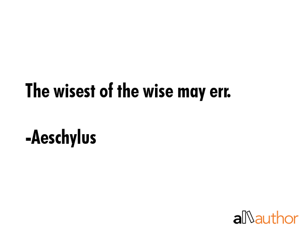 The wisest of the wise may err. - Aeschylus Quote