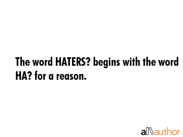 The word HATERS? begins with the word HA? for a reason. -  Quote GIF