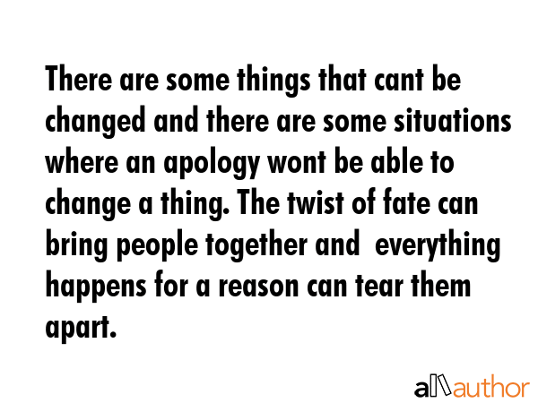 There are some things that cant be changed and there are some situations where an apology wont be able to change a thing. The twist of fate can bring people together and  everything happens for a... -  Quote