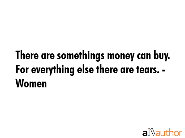 There are somethings money can buy. For everything else there are tears. - Women -  Quote GIF