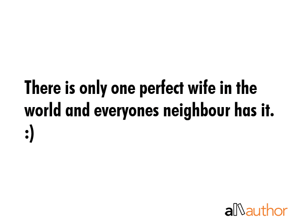 There is only one perfect wife in the world and everyones neighbour has it. :) -  Quote GIF