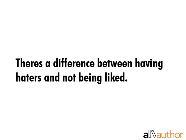 Theres a difference between having haters and not being liked. -  Quote GIF