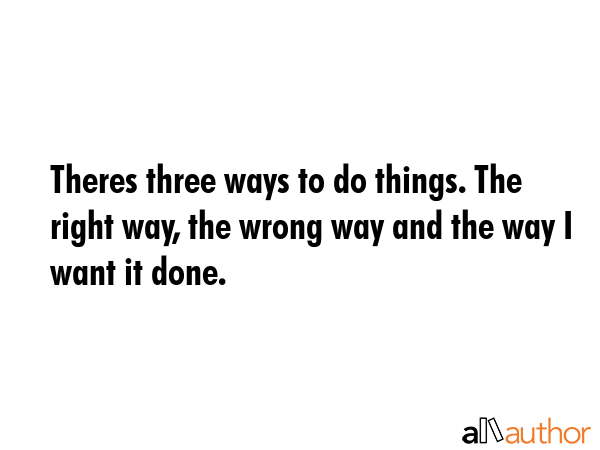 Theres three ways to do things. The right way, the wrong way and the way I want it done. -  Quote GIF