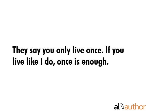 They say you only live once. If you live like I do, once is enough. -  Quote GIF