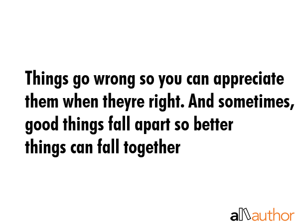 Things go wrong so you can appreciate them when theyre right. And sometimes, good things fall apart... -  Quote GIF