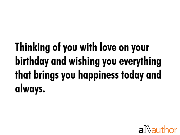 Thinking of you with love on your birthday and wishing you everything that brings you happiness today and always. -  Quote