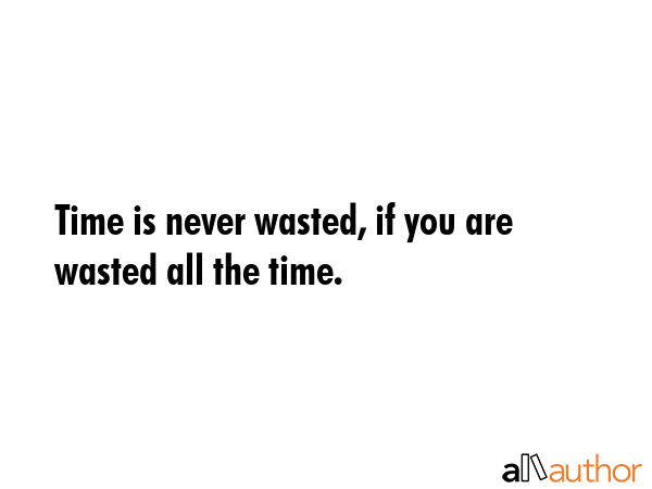 Time is never wasted, if you are wasted all the time. -  Quote