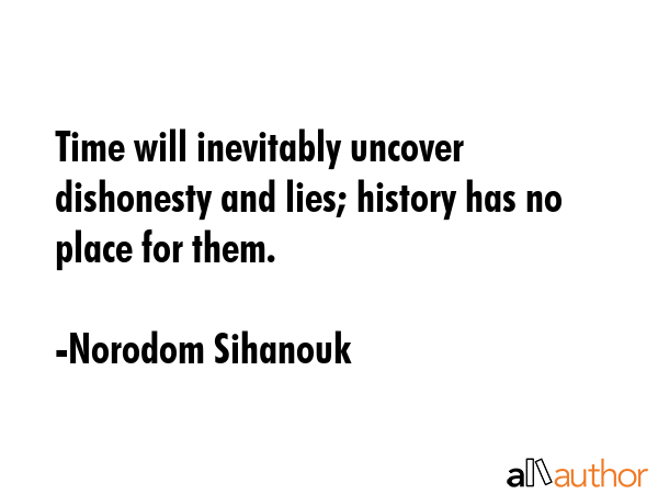Time will inevitably uncover dishonesty and lies; history has no place for them. - Norodom Sihanouk Quote