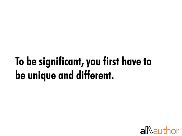 To be significant, you first have to be unique and different. -  Quote GIF