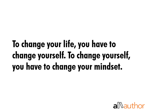 To change your life, you have to change yourself. To change yourself, you have to change your... -  Quote GIF