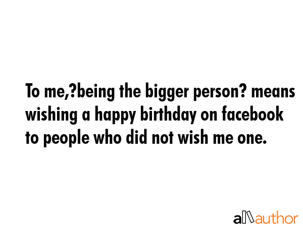 To me,?being the bigger person? means wishing a happy birthday on facebook to people who did not... -  Quote GIF
