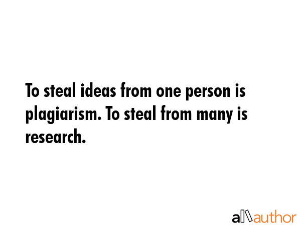 To steal ideas from one person is plagiarism. To steal from many is research. -  Quote GIF