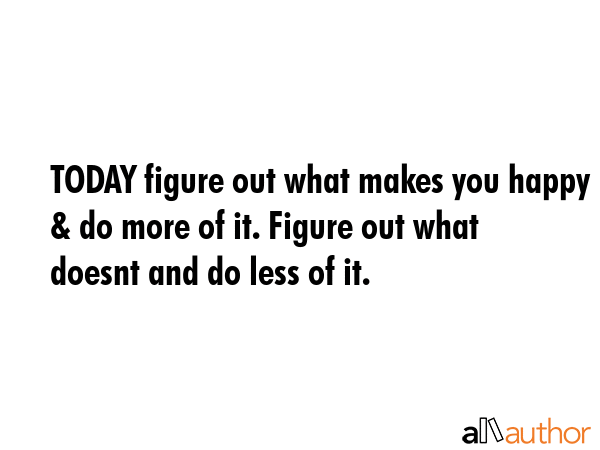 TODAY figure out what makes you happy & do more of it. Figure out what doesnt and do less of it. -  Quote GIF