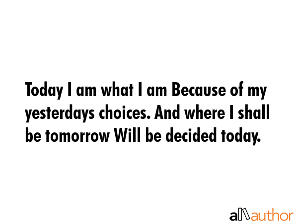 Today I am what I am Because of my yesterdays choices. And where I shall be tomorrow Will be... -  Quote GIF