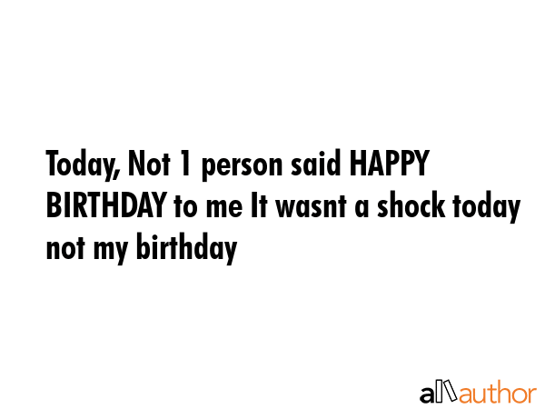 Today, Not 1 person said HAPPY BIRTHDAY to me It wasnt a shock today not my birthday -  Quote GIF