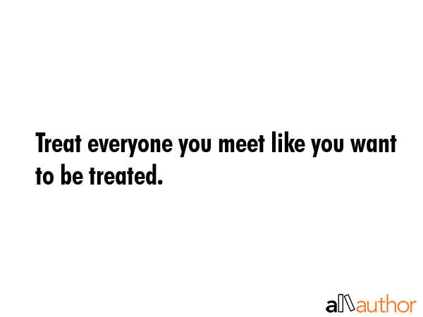 Treat everyone you meet like you want to be treated. -  Quote GIF