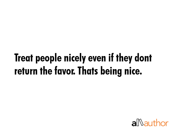 Treat people nicely even if they dont return the favor. Thats being nice. -  Quote GIF