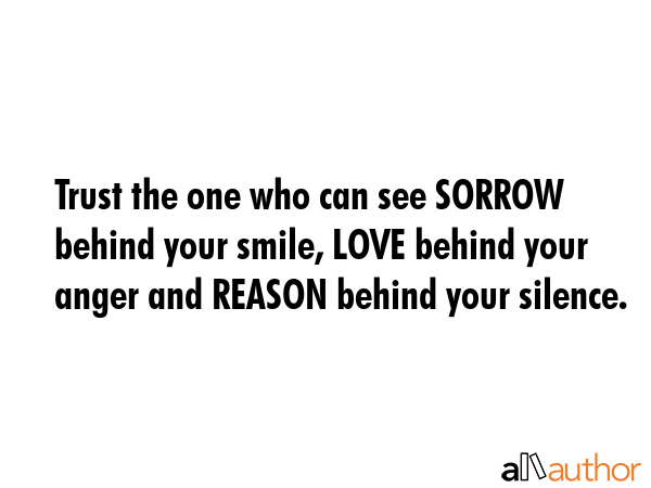 Trust the one who can see SORROW behind your smile, LOVE behind your anger and REASON behind your silence. -  Quote