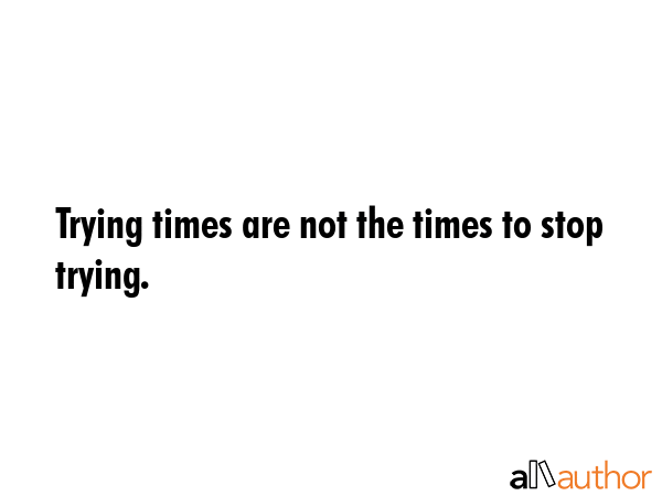 Trying times are not the times to stop trying. -  Quote GIF