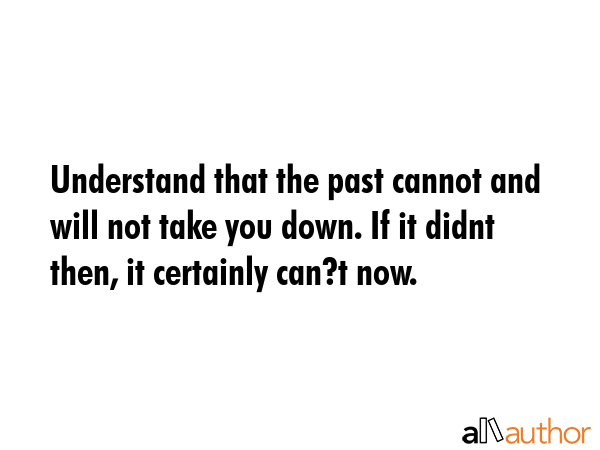 Understand that the past cannot and will not take you down. If it didnt then, it certainly can?t... -  Quote GIF