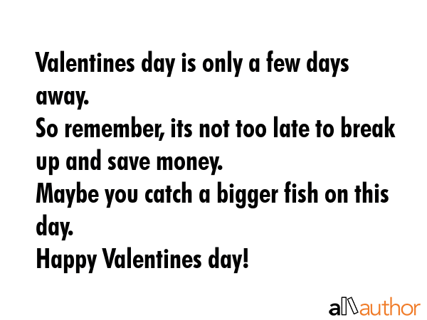 Valentines day is only a few days away.\nSo remember, its not too late to break up and save money.\nMaybe you catch a bigger fish on this day.\nHappy Valentines day! -  Quote