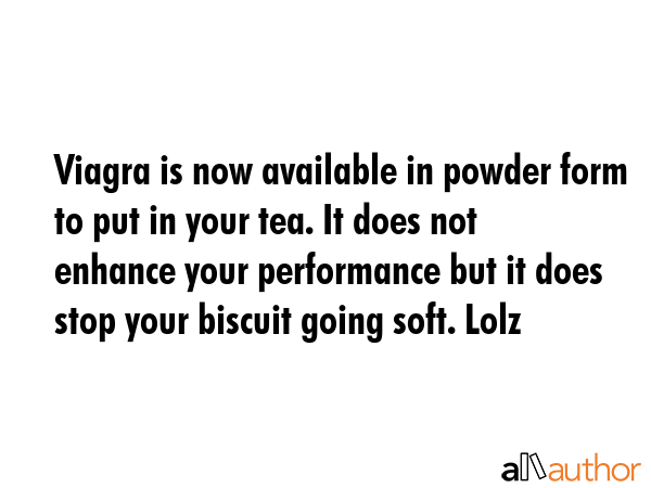 Viagra is now available in powder form to put in your tea. It does not enhance your performance but... -  Quote GIF