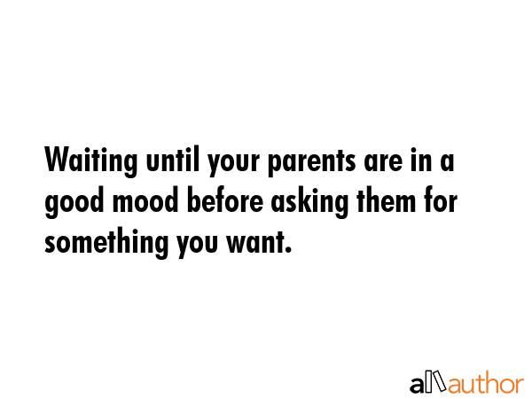 Waiting until your parents are in a good mood before asking them for something you want. -  Quote GIF