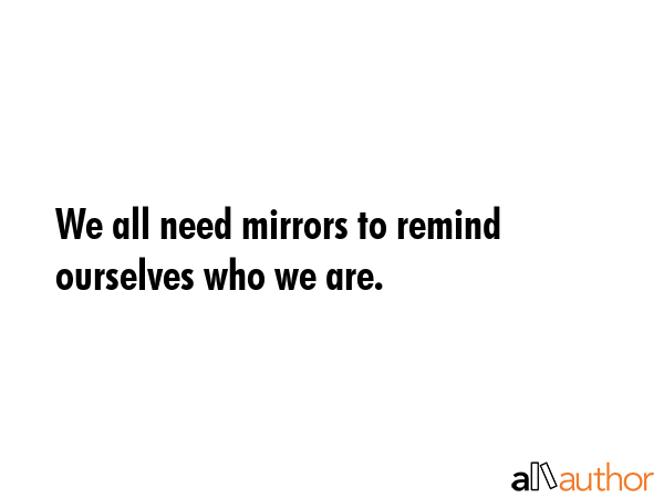 We all need mirrors to remind ourselves who we are. -  Quote