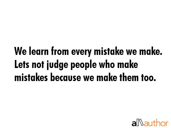 We learn from every mistake we make. Lets not judge people who make mistakes because we make them too. -  Quote