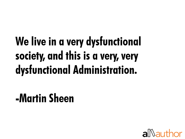 We live in a very dysfunctional society, and this is a very, very dysfunctional Administration. - Martin Sheen Quote GIF