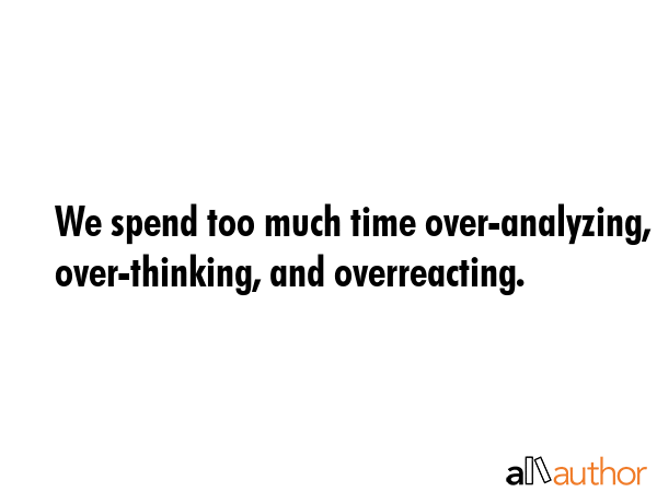 We spend too much time over-analyzing, over-thinking, and overreacting. -  Quote GIF