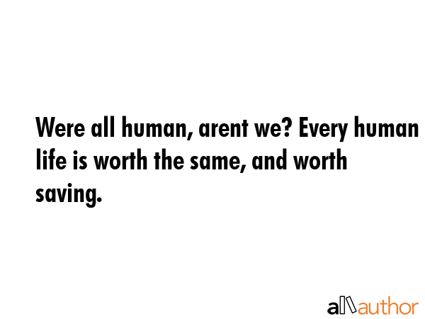 Were all human, arent we? Every human life is worth the same, and worth saving. -  Quote GIF