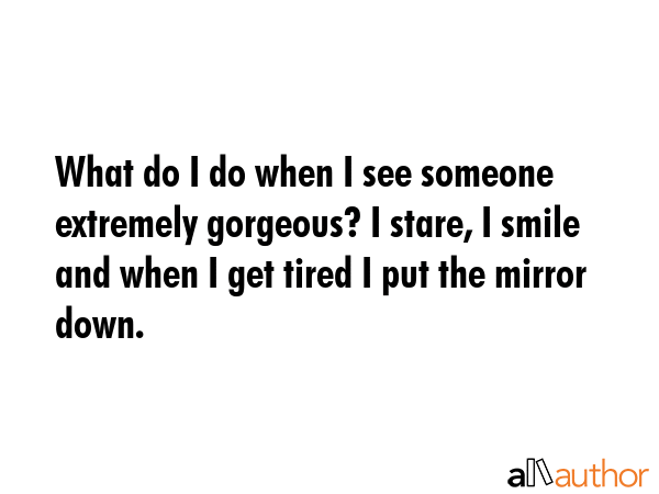 What do I do when I see someone extremely gorgeous? I stare, I smile and when I get tired I put the... -  Quote GIF