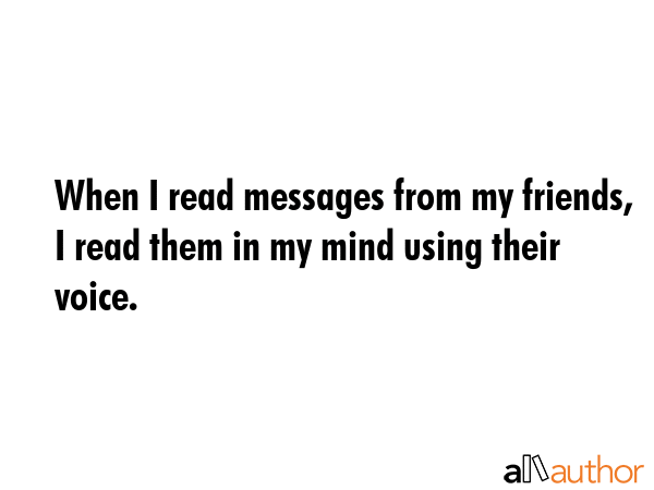 When I read messages from my friends, I read them in my mind using their voice. -  Quote GIF