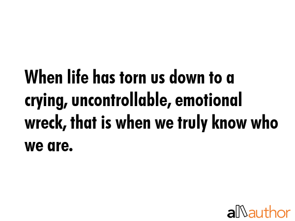 When life has torn us down to a crying, uncontrollable, emotional wreck, that is when we truly know... -  Quote GIF