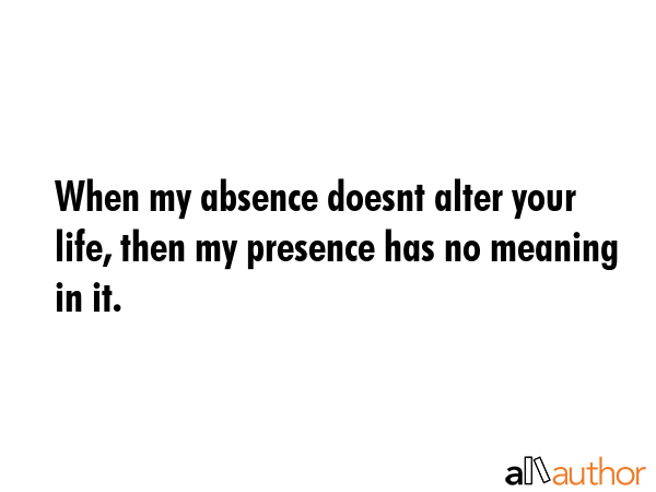 When my absence doesn't alter your life, then my presence has no