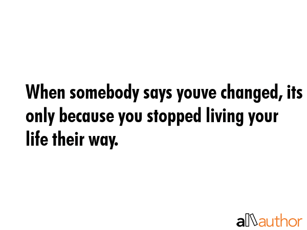 When somebody says youve changed, its only because you stopped living your life their way. -  Quote GIF