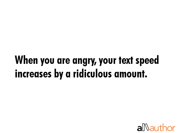 When you are angry, your text speed increases by a ridiculous amount. -  Quote GIF