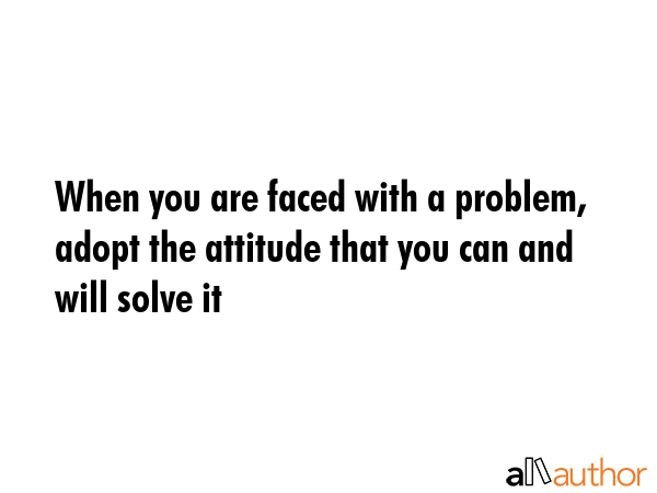 When you are faced with a problem, adopt the attitude that you can and will solve it -  Quote