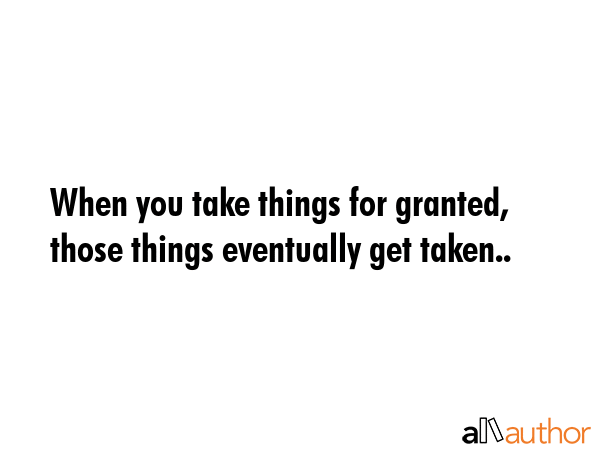 When you take things for granted, those things eventually get taken.. -  Quote GIF
