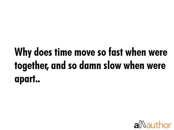 Why does time move so fast when were together, and so damn slow when were apart.. -  Quote