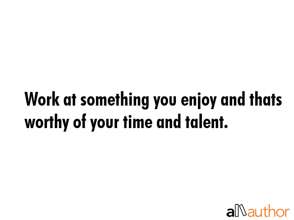 Work at something you enjoy and thats worthy of your time and talent. -  Quote GIF