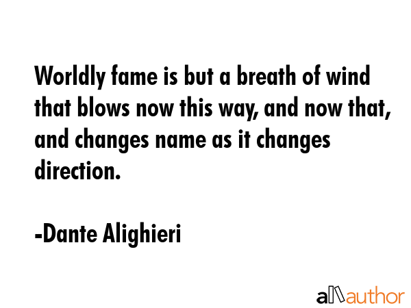 Worldly fame is but a breath of wind that blows now this way, and now that, and changes name as it changes in direction. - Dante Quote